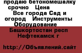 продаю бетономешалку  срочно › Цена ­ 40 000 - Все города Сад и огород » Инструменты. Оборудование   . Башкортостан респ.,Нефтекамск г.